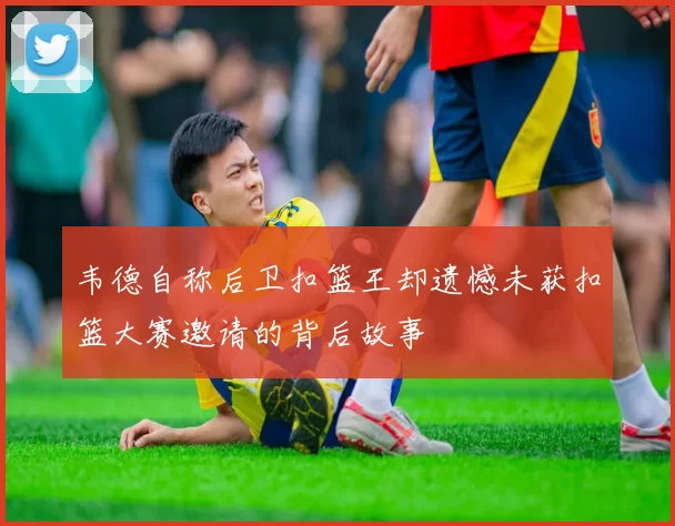 韦德自称后卫扣篮王却遗憾未获扣篮大赛邀请的背后故事