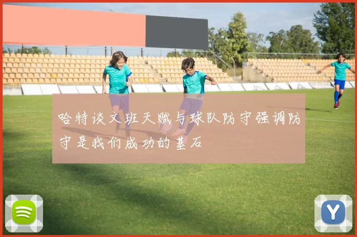 哈特谈文班天赋与球队防守强调防守是我们成功的基石